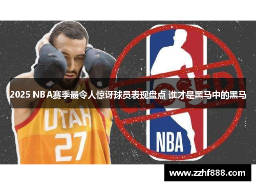 2025 NBA赛季最令人惊讶球员表现盘点 谁才是黑马中的黑马